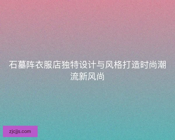 石墓阵衣服店独特设计与风格打造时尚潮流新风尚