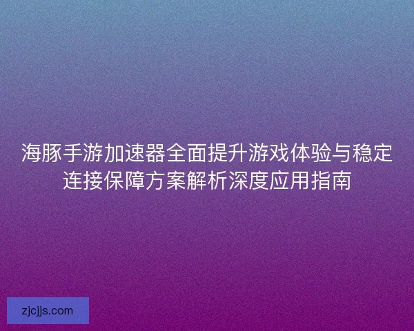 海豚手游加速器全面提升游戏体验与稳定连接保障方案解析深度应用指南