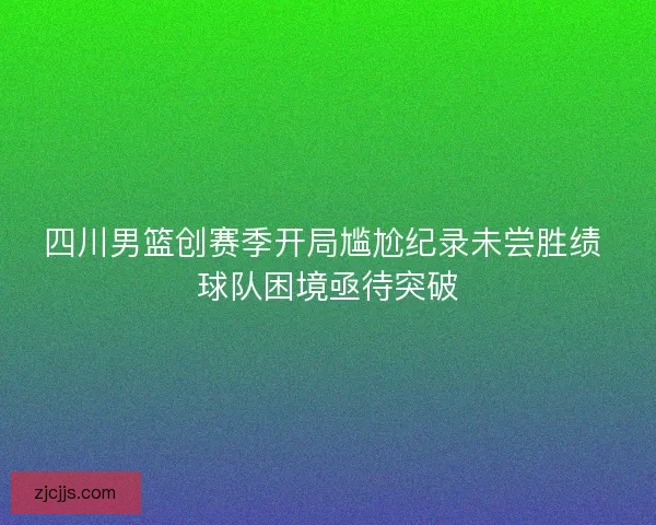 四川男篮创赛季开局尴尬纪录未尝胜绩 球队困境亟待突破
