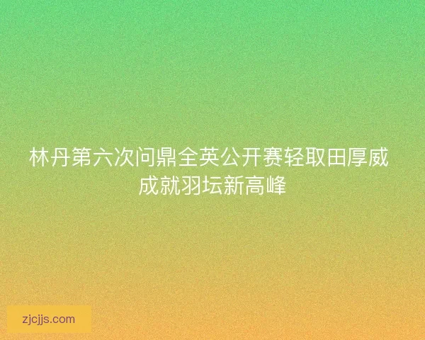 林丹第六次问鼎全英公开赛轻取田厚威 成就羽坛新高峰