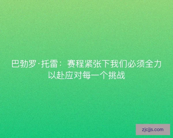 巴勃罗·托雷：赛程紧张下我们必须全力以赴应对每一个挑战