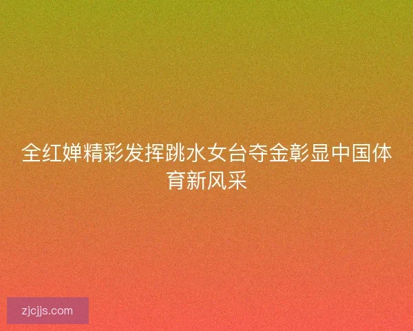 全红婵精彩发挥跳水女台夺金彰显中国体育新风采